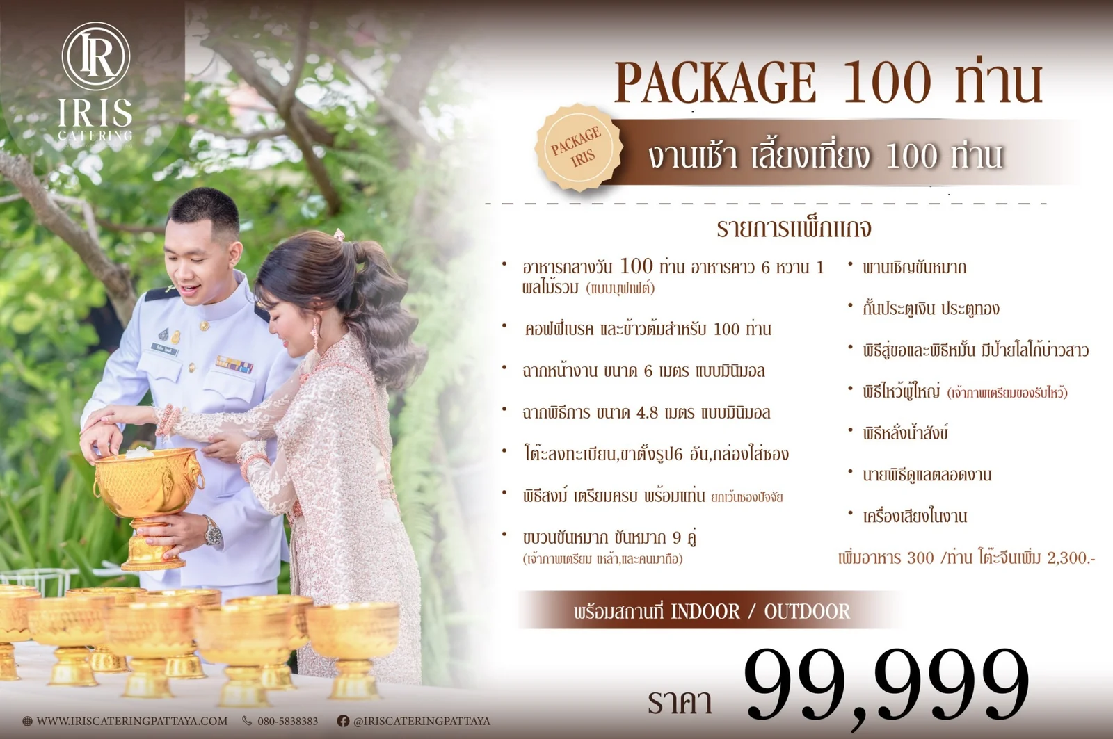 แพ็กเกจงานแต่งไอริสเติมบุญ งานเช้า เลี้ยงเที่ยง 100 ท่าน ราคา 99,999 บาท พร้อมสถานที่ Indoor และ Outdoor รวม อาหารกลางวันแบบบุฟเฟต์ อาหารคาว 6 อย่าง หวาน 1 อย่าง และผลไม้รวม คอฟฟี่เบรคและข้าวต้มตอนเช้า ฉากหน้างานขนาด 6 เมตร และฉากพิธีการขนาด 4.8 เมตร แบบมินิมอล โต๊ะลงทะเบียน ขาตั้งรูป 6 อัน และกล่องใส่ซอง พิธีสงฆ์เตรียมครบพร้อมแท่น (ยกเว้นซองปัจจัย) ขบวนขันหมาก ขันหมาก 9 คู่ และพานเชิญขันหมาก กั้นประตูเงิน ประตูทอง พิธีสู่ขอและพิธีหมั้น พร้อมป้ายโลโก้บ่าวสาว พิธีไหว้ผู้ใหญ่ และพิธีหลั่งน้ำสังข์ นายพิธีดูแลตลอดงาน และเครื่องเสียงในงาน เพิ่มอาหารท่านละ 300 บาท โต๊ะจีนเพิ่มโต๊ะละ 2,300 บาท
