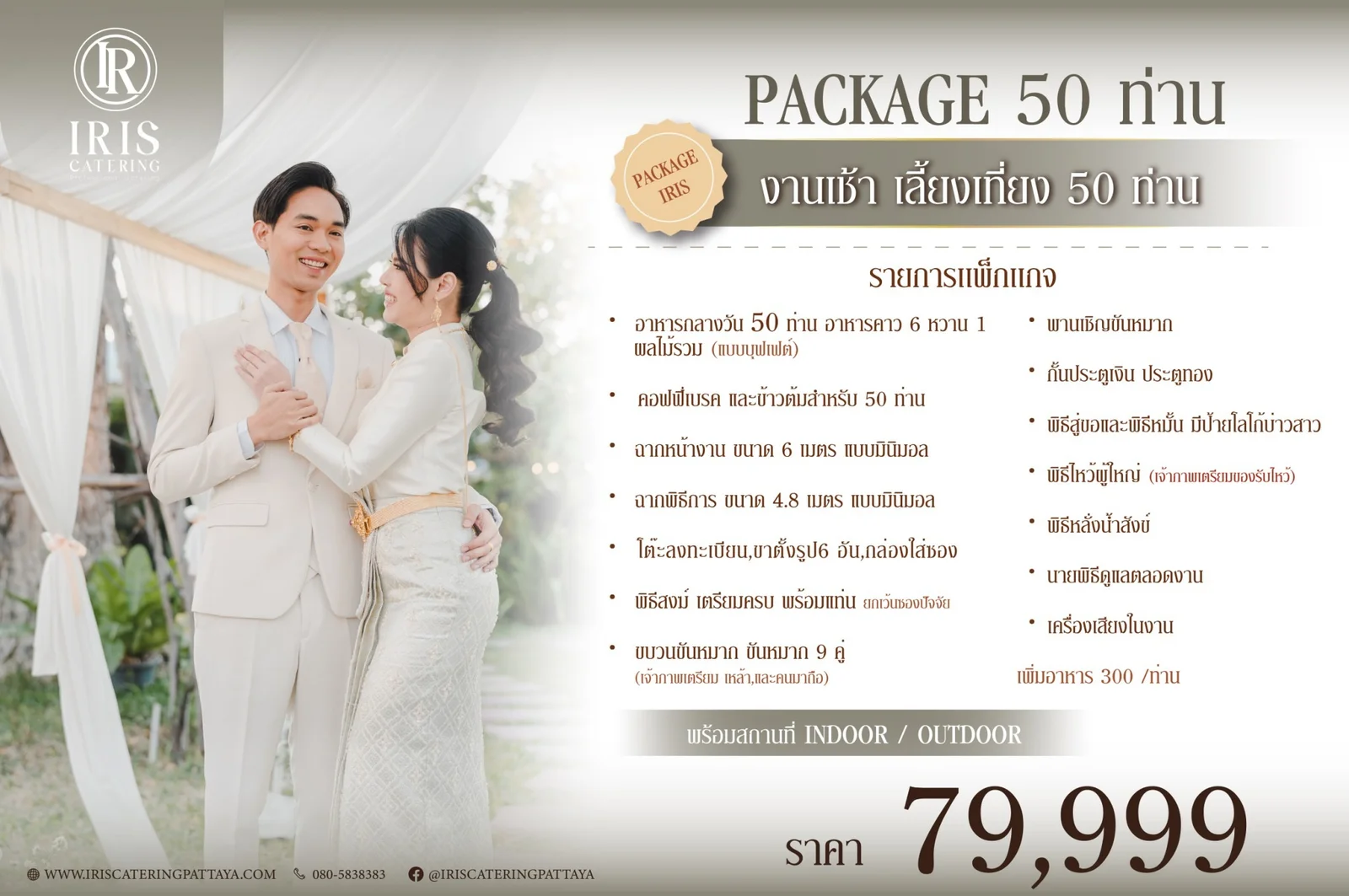 แพ็กเกจงานแต่งไอริสเติมบุญ งานเช้า เลี้ยงเที่ยง 50 ท่าน ราคา 79,999 บาท พร้อมสถานที่ Indoor และ Outdoor รวม อาหารกลางวันแบบบุฟเฟต์ อาหารคาว 6 อย่าง หวาน 1 อย่าง และผลไม้รวม คอฟฟี่เบรคและข้าวต้มตอนเช้า ฉากหน้างานขนาด 6 เมตร และฉากพิธีการขนาด 4.8 เมตร แบบมินิมอล โต๊ะลงทะเบียน ขาตั้งรูป 6 อัน และกล่องใส่ซอง พิธีสงฆ์เตรียมครบพร้อมแท่น (ยกเว้นซองปัจจัย) ขบวนขันหมาก ขันหมาก 9 คู่ และพานเชิญขันหมาก กั้นประตูเงิน ประตูทอง พิธีสู่ขอและพิธีหมั้น พร้อมป้ายโลโก้บ่าวสาว พิธีไหว้ผู้ใหญ่ และพิธีหลั่งน้ำสังข์ นายพิธีดูแลตลอดงาน และเครื่องเสียงในงาน เพิ่มอาหารท่านละ 300 บาท